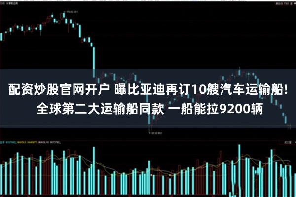 配资炒股官网开户 曝比亚迪再订10艘汽车运输船! 全球第二大运输船同款 一船能拉9200辆