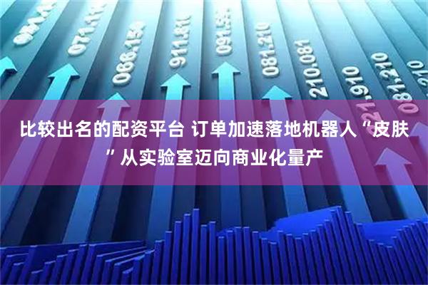 比较出名的配资平台 订单加速落地机器人“皮肤”从实验室迈向商业化量产