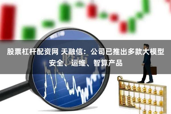 股票杠杆配资网 天融信:公司已推出多款大模型安全、运维、智算产品