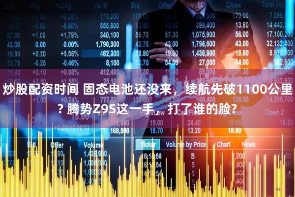 炒股配资时间 固态电池还没来，续航先破1100公里? 腾势Z9S这一手，打了谁的脸?