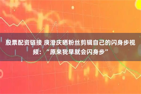 股票配资链接 庾澄庆晒粉丝剪辑自己的闪身步视频：“原来我早就会闪身步”